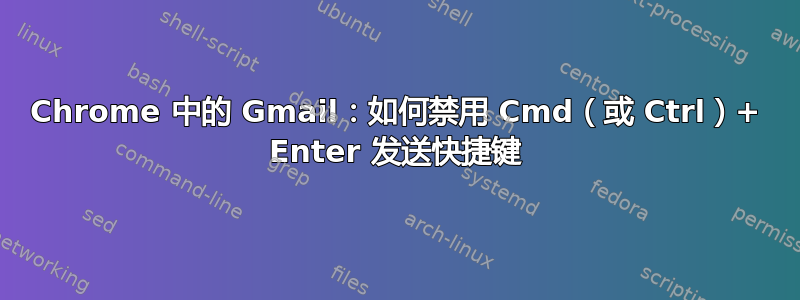 Chrome 中的 Gmail：如何禁用 Cmd（或 Ctrl）+ Enter 发送快捷键