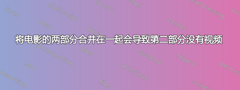 将电影的两部分合并在一起会导致第二部分没有视频