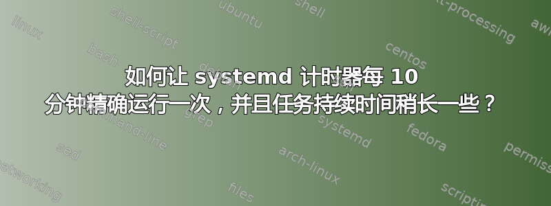 如何让 systemd 计时器每 10 分钟精确运行一次，并且任务持续时间稍长一些？