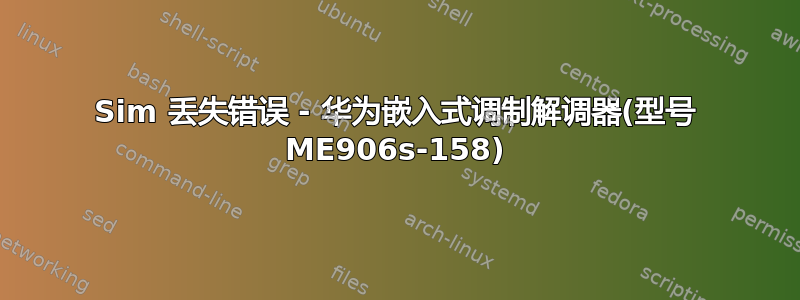 Sim 丢失错误 - 华为嵌入式调制解调器(型号 ME906s-158)