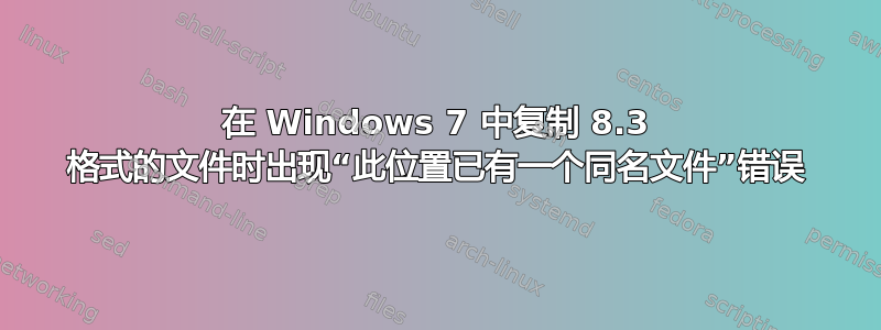 在 Windows 7 中复制 8.3 格式的文件时出现“此位置已有一个同名文件”错误