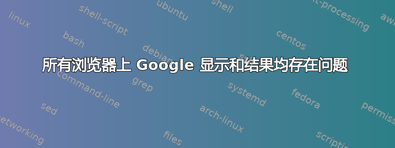 所有浏览器上 Google 显示和结果均存在问题