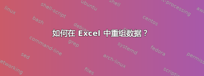 如何在 Excel 中重组数据？