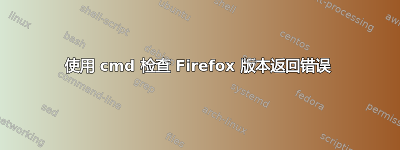 使用 cmd 检查 Firefox 版本返回错误