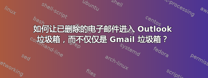 如何让已删除的电子邮件进入 Outlook 垃圾箱，而不仅仅是 Gmail 垃圾箱？