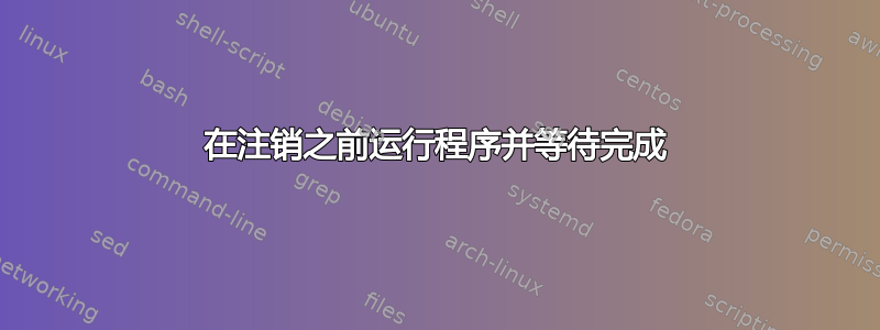 在注销之前运行程序并等待完成