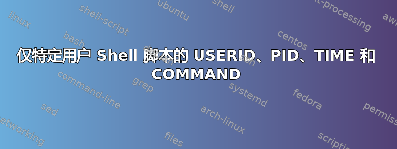 仅特定用户 Shell 脚本的 USERID、PID、TIME 和 COMMAND