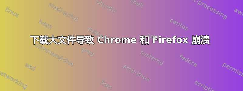 下载大文件导致 Chrome 和 Firefox 崩溃