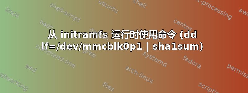 从 initramfs 运行时使用命令 (dd if=/dev/mmcblk0p1 | sha1sum)