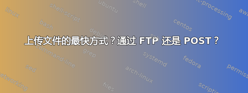 上传文件的最快方式？通过 FTP 还是 POST？