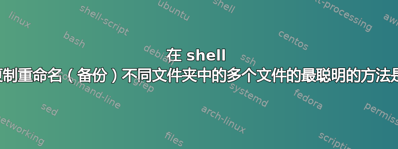 在 shell 中一次复制重命名（备份）不同文件夹中的多个文件的最聪明的方法是什么？