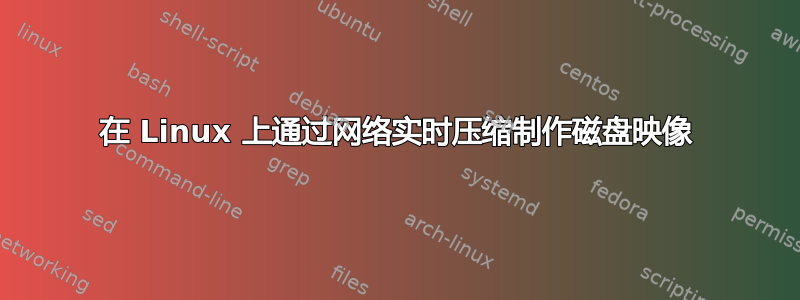 在 Linux 上通过网络实时压缩制作磁盘映像