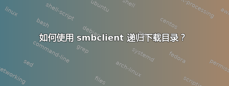 如何使用 smbclient 递归下载目录？