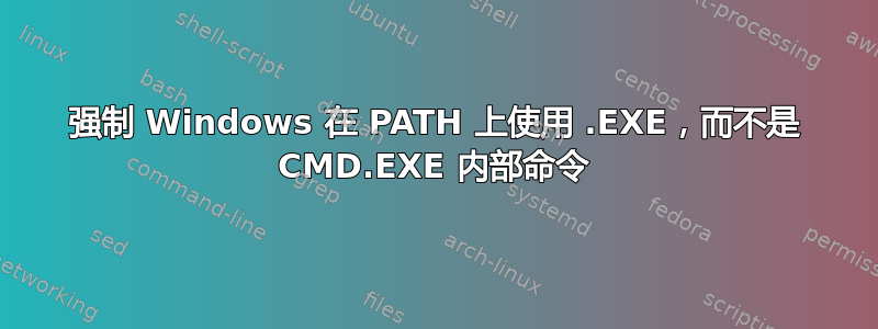 强制 Windows 在 PATH 上使用 .EXE，而不是 CMD.EXE 内部命令