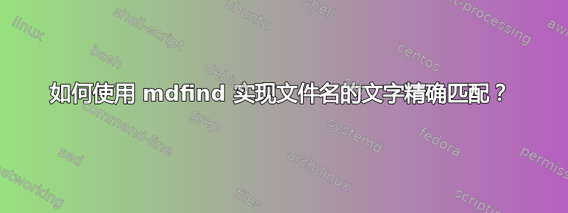 如何使用 mdfind 实现文件名的文字精确匹配？