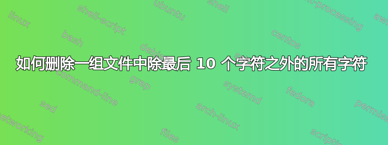 如何删除一组文件中除最后 10 个字符之外的所有字符