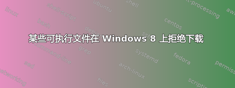 某些可执行文件在 Windows 8 上拒绝下载