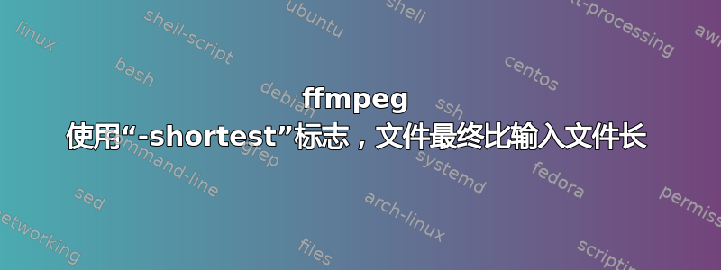 ffmpeg 使用“-shortest”标志，文件最终比输入文件长