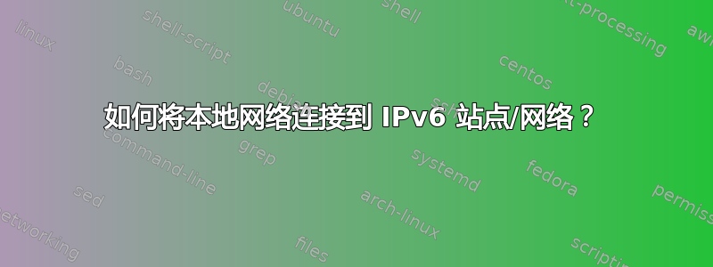 如何将本地网络连接到 IPv6 站点/网络？