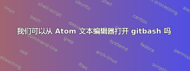 我们可以从 Atom 文本编辑器打开 gitbash 吗