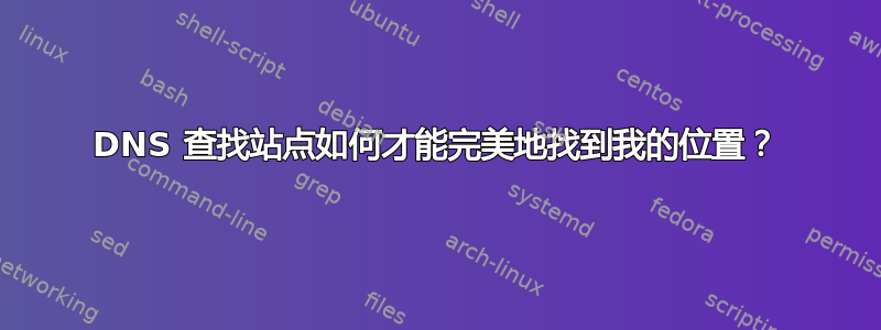 DNS 查找站点如何才能完美地找到我的位置？