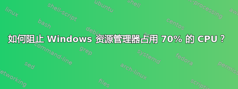 如何阻止 Windows 资源管理器占用 70% 的 CPU？