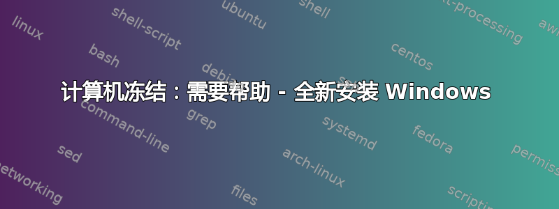 计算机冻结：需要帮助 - 全新安装 Windows