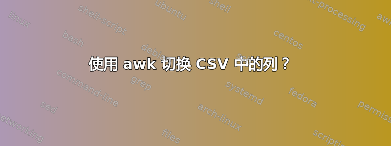 使用 awk 切换 CSV 中的列？ 