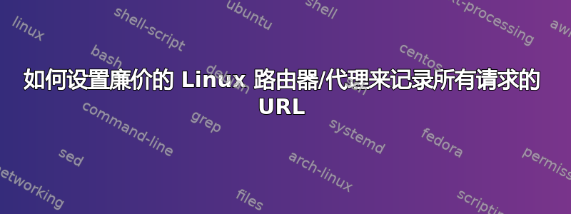 如何设置廉价的 Linux 路由器/代理来记录所有请求的 URL