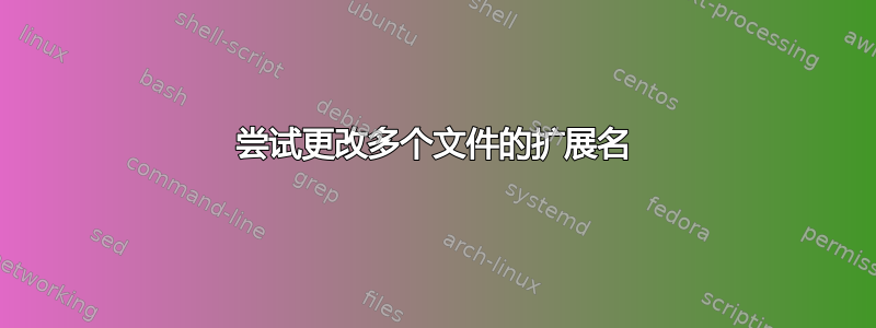 尝试更改多个文件的扩展名