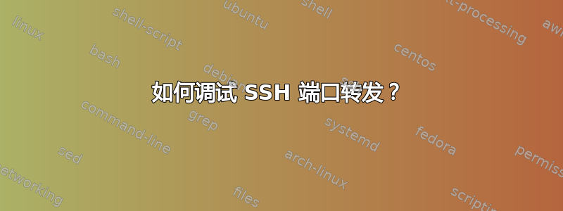 如何调试 SSH 端口转发？