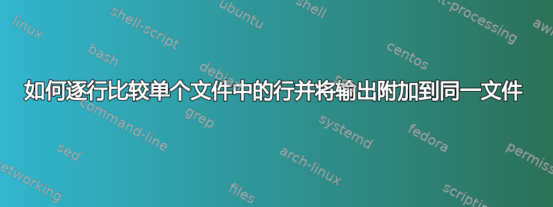 如何逐行比较单个文件中的行并将输出附加到同一文件