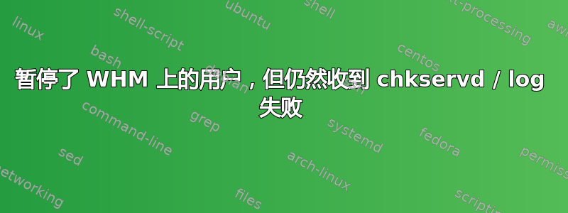 暂停了 WHM 上的用户，但仍然收到 chkservd / log 失败