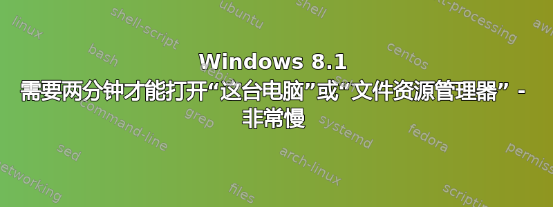 Windows 8.1 需要两分钟才能打开“这台电脑”或“文件资源管理器” - 非常慢