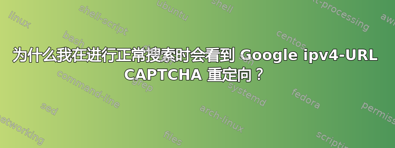 为什么我在进行正常搜索时会看到 Google ipv4-URL CAPTCHA 重定向？