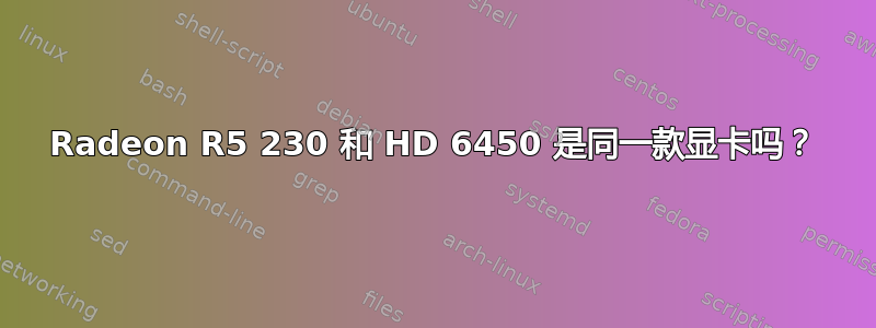 Radeon R5 230 和 HD 6450 是同一款显卡吗？