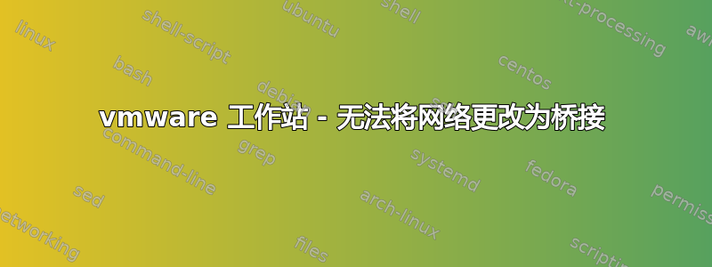 vmware 工作站 - 无法将网络更改为桥接