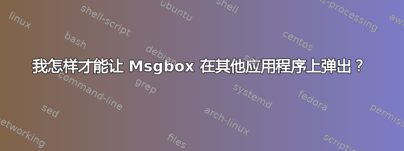 我怎样才能让 Msgbox 在其他应用程序上弹出？