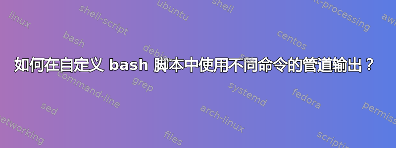 如何在自定义 bash 脚本中使用不同命令的管道输出？