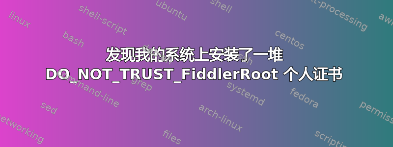 发现我的系统上安装了一堆 DO_NOT_TRUST_FiddlerRoot 个人证书