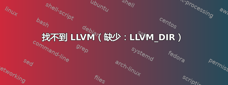 找不到 LLVM（缺少：LLVM_DIR）