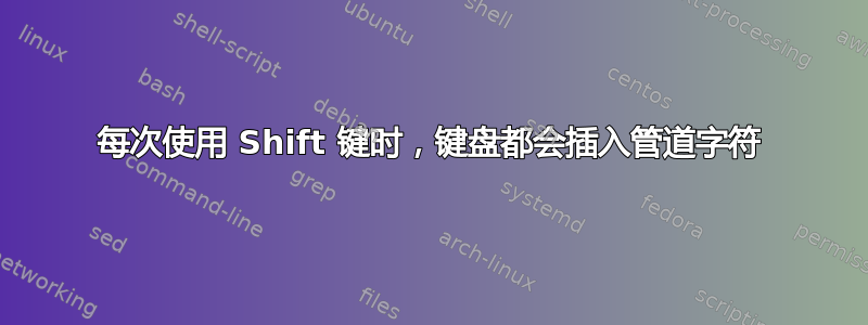 每次使用 Shift 键时，键盘都会插入管道字符