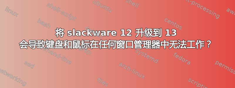 将 slackware 12 升级到 13 会导致键盘和鼠标在任何窗口管理器中无法工作？