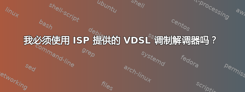 我必须使用 ISP 提供的 VDSL 调制解调器吗？