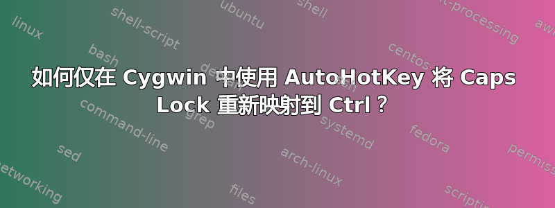 如何仅在 Cygwin 中使用 AutoHotKey 将 Caps Lock 重新映射到 Ctrl？