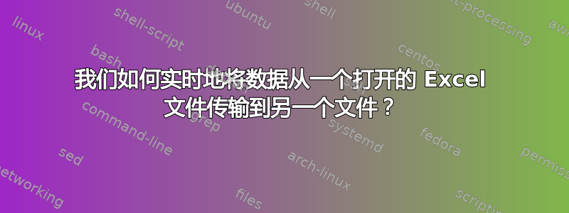 我们如何实时地将数据从一个打开的 Excel 文件传输到另一个文件？