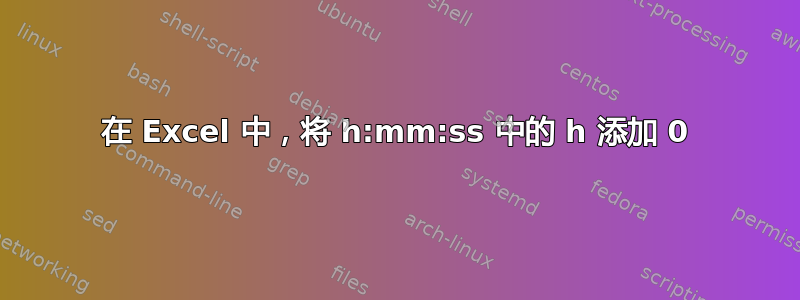 在 Excel 中，将 h:mm:ss 中的 h 添加 0