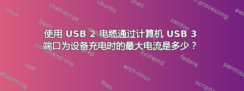 使用 USB 2 电缆通过计算机 USB 3 端口为设备充电时的最大电流是多少？