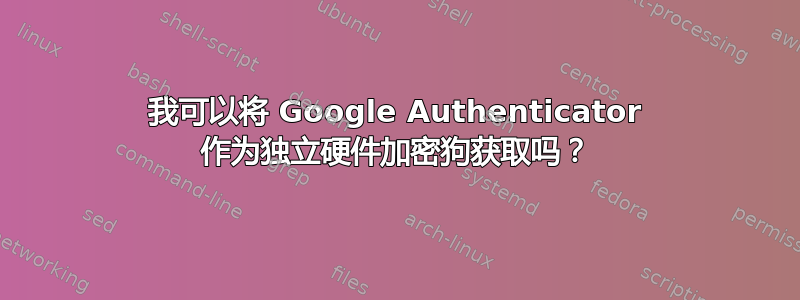 我可以将 Google Authenticator 作为独立硬件加密狗获取吗？