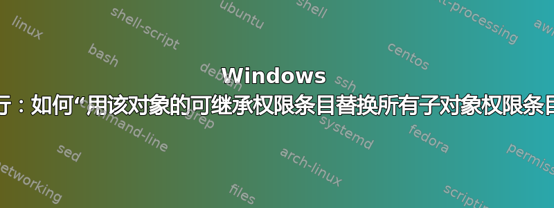 Windows 命令行：如何“用该对象的可继承权限条目替换所有子对象权限条目”？